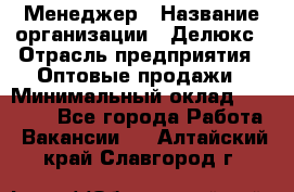 Менеджер › Название организации ­ Делюкс › Отрасль предприятия ­ Оптовые продажи › Минимальный оклад ­ 25 000 - Все города Работа » Вакансии   . Алтайский край,Славгород г.